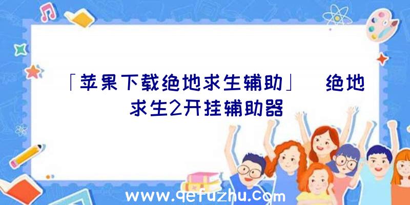 「苹果下载绝地求生辅助」|绝地求生2开挂辅助器